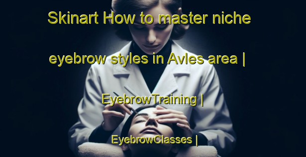 Skinart How to master niche eyebrow styles in Avles area | EyebrowTraining | EyebrowClasses | SkinartTraining-Greece